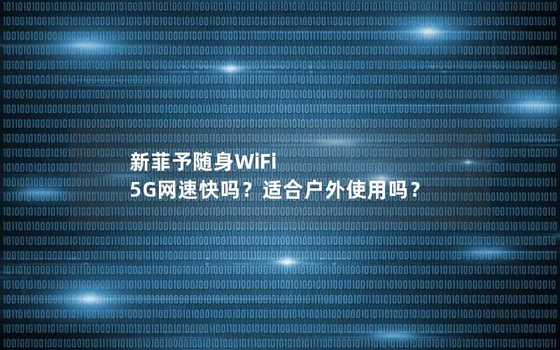 新菲予随身WiFi 5G网速快吗？适合户外使用吗？