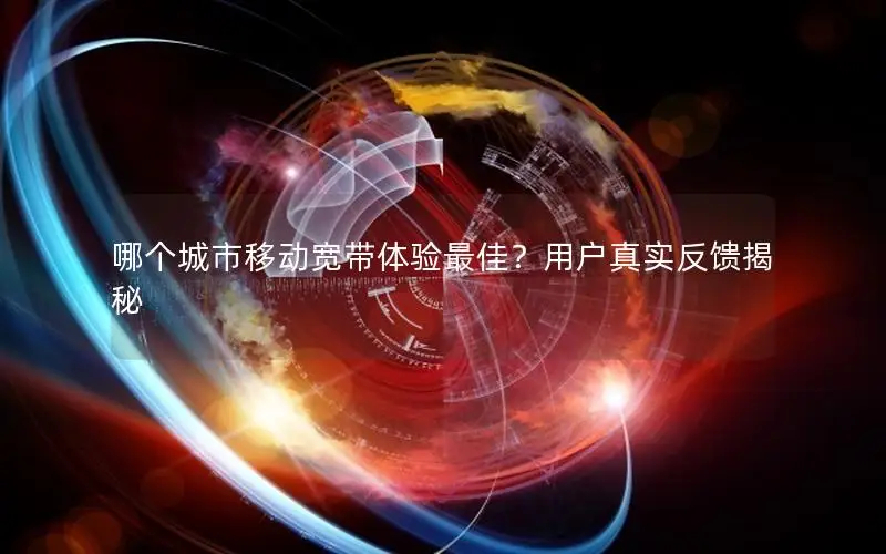 哪个城市移动宽带体验最佳？用户真实反馈揭秘