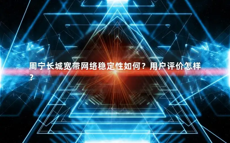 周宁长城宽带网络稳定性如何？用户评价怎样？