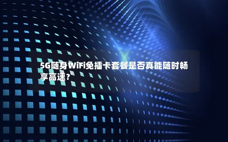 5G随身WiFi免插卡套餐是否真能随时畅享高速？