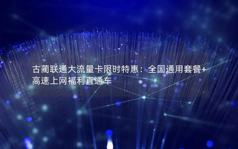 古蔺联通大流量卡限时特惠：全国通用套餐+高速上网福利直通车