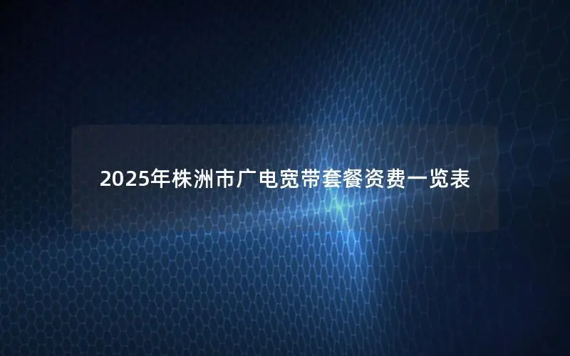 2025年株洲市广电宽带套餐资费一览表