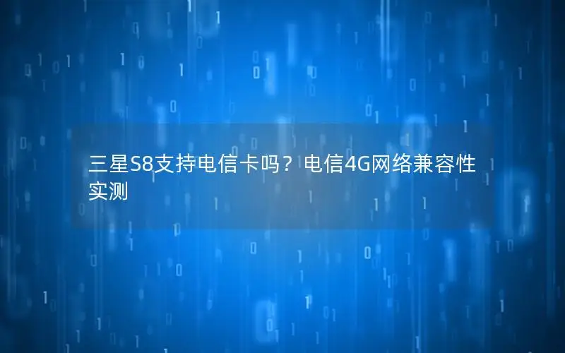 三星S8支持电信卡吗？电信4G网络兼容性实测