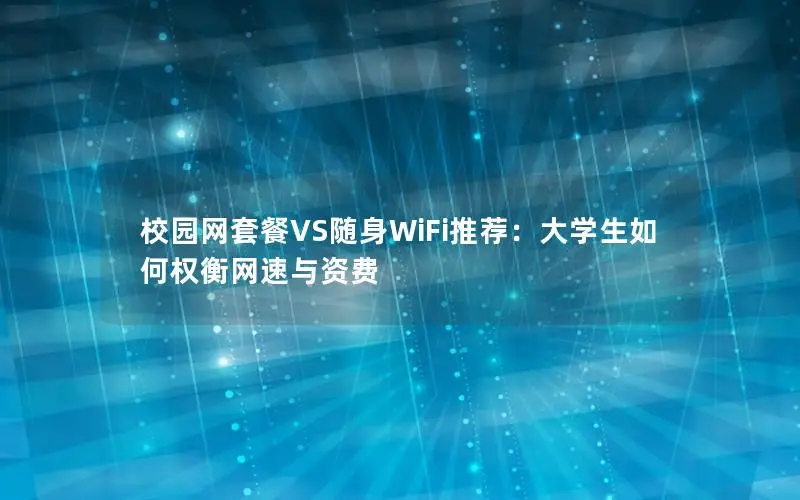 校园网套餐VS随身WiFi推荐：大学生如何权衡网速与资费