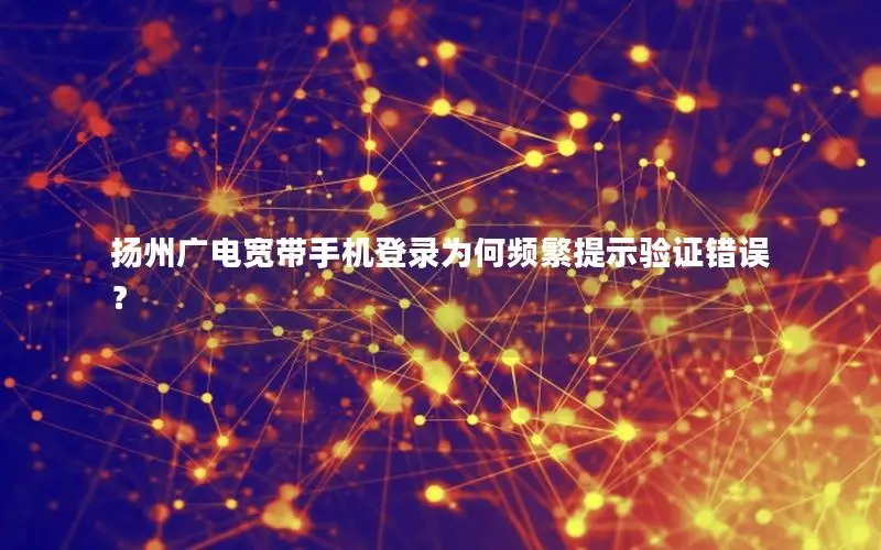 扬州广电宽带手机登录为何频繁提示验证错误？