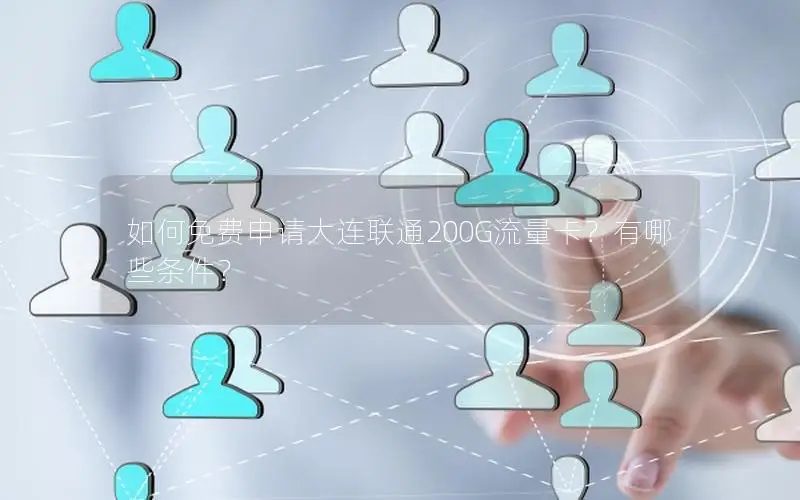 如何免费申请大连联通200G流量卡？有哪些条件？