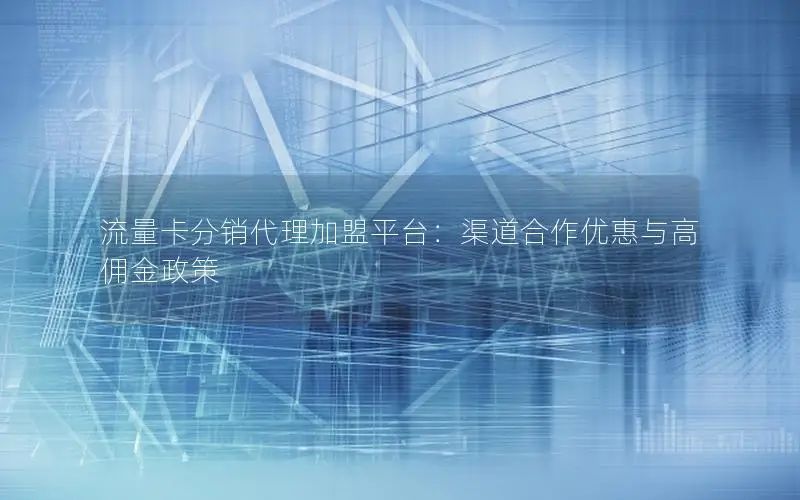 流量卡分销代理加盟平台：渠道合作优惠与高佣金政策