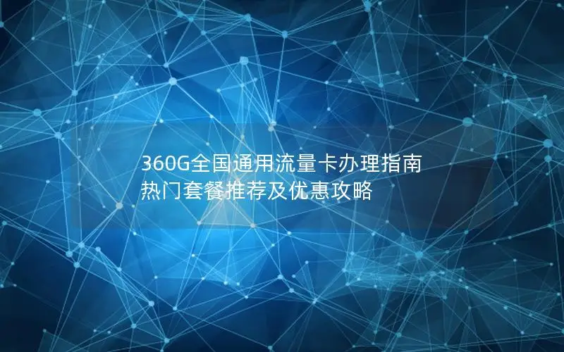 360G全国通用流量卡办理指南 热门套餐推荐及优惠攻略