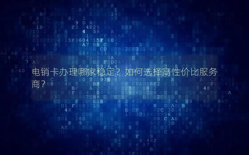 电销卡办理哪家稳定？如何选择高性价比服务商？