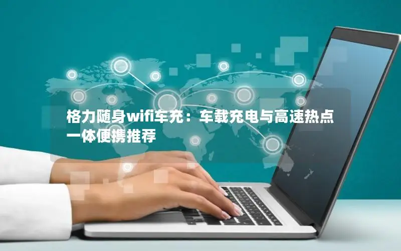 格力随身wifi车充：车载充电与高速热点一体便携推荐
