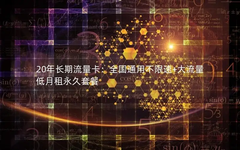20年长期流量卡：全国通用不限速+大流量低月租永久套餐
