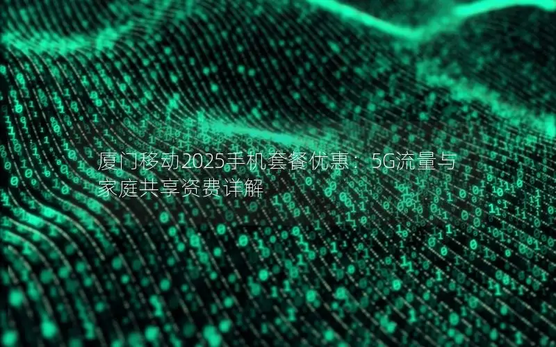 厦门移动2025手机套餐优惠：5G流量与家庭共享资费详解