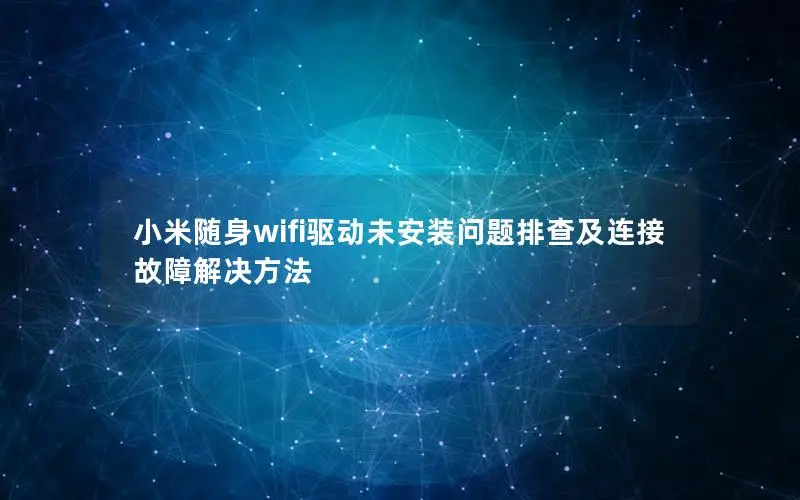 小米随身wifi驱动未安装问题排查及连接故障解决方法
