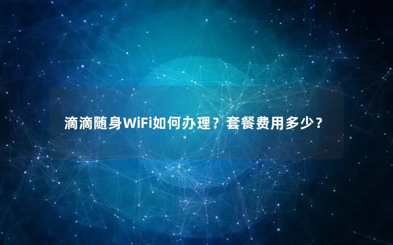 滴滴随身WiFi如何办理？套餐费用多少？