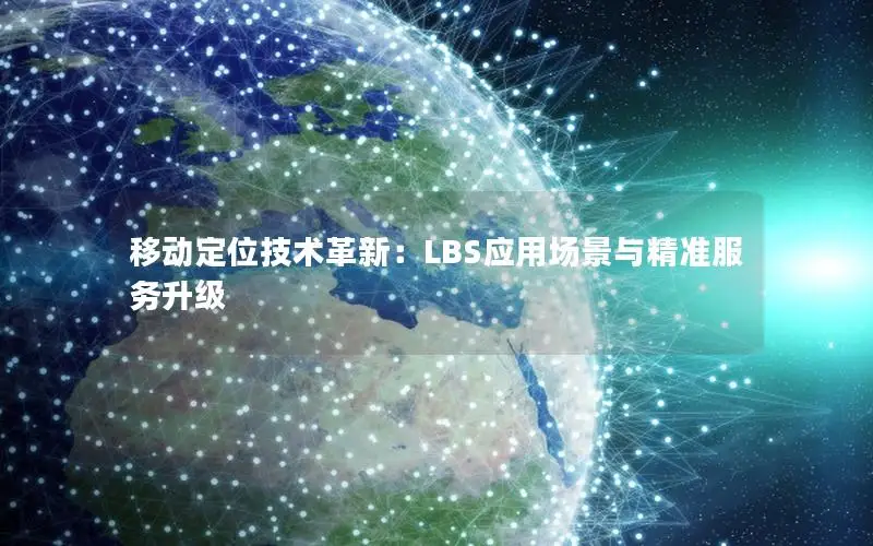 移动定位技术革新：LBS应用场景与精准服务升级