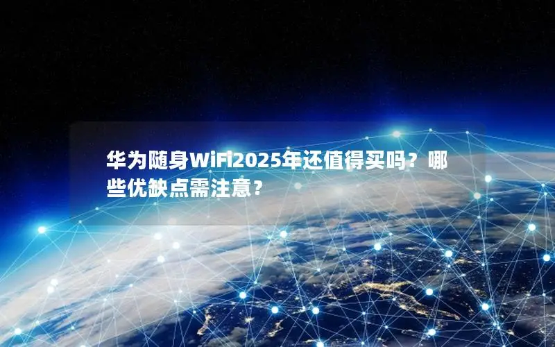 华为随身WiFi2025年还值得买吗？哪些优缺点需注意？