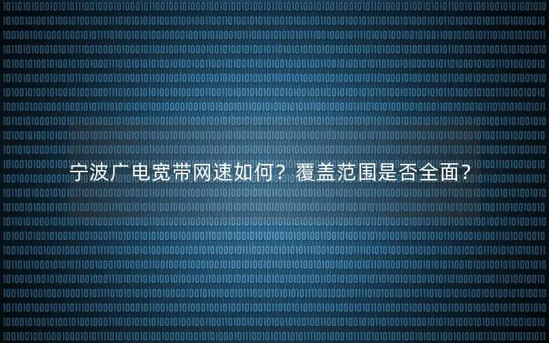 宁波广电宽带网速如何？覆盖范围是否全面？