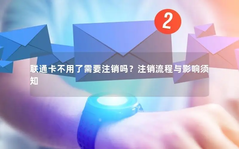联通卡不用了需要注销吗？注销流程与影响须知