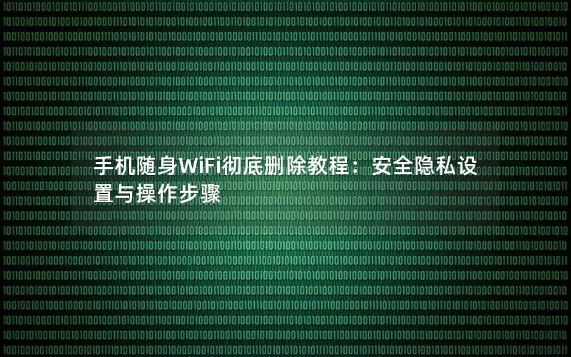 手机随身WiFi彻底删除教程：安全隐私设置与操作步骤