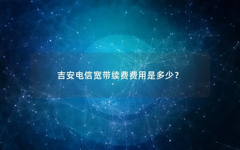 吉安电信宽带续费费用是多少？