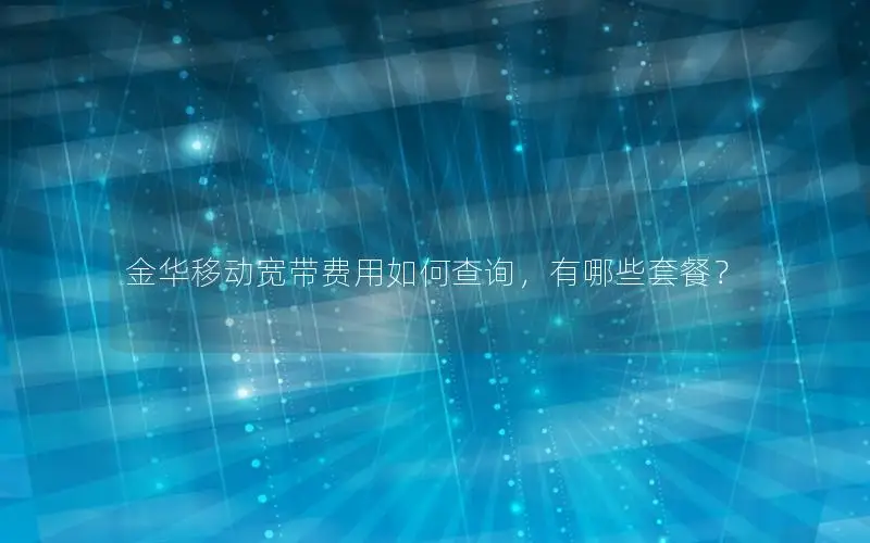 金华移动宽带费用如何查询，有哪些套餐？