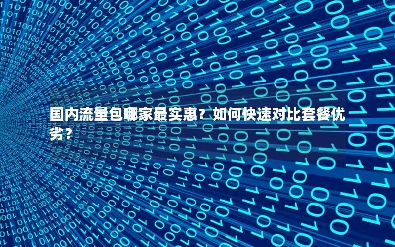 国内流量包哪家最实惠？如何快速对比套餐优劣？