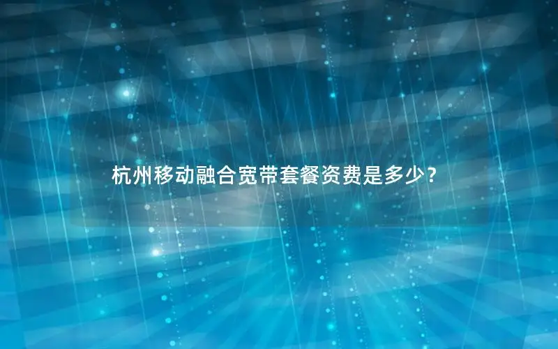 杭州移动融合宽带套餐资费是多少？