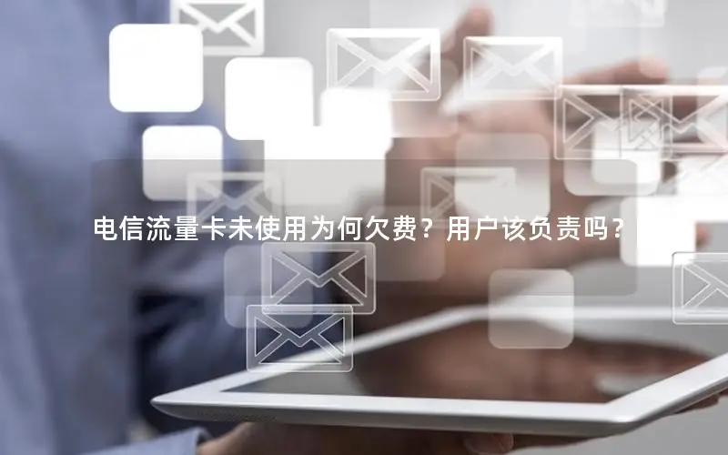 电信流量卡未使用为何欠费？用户该负责吗？