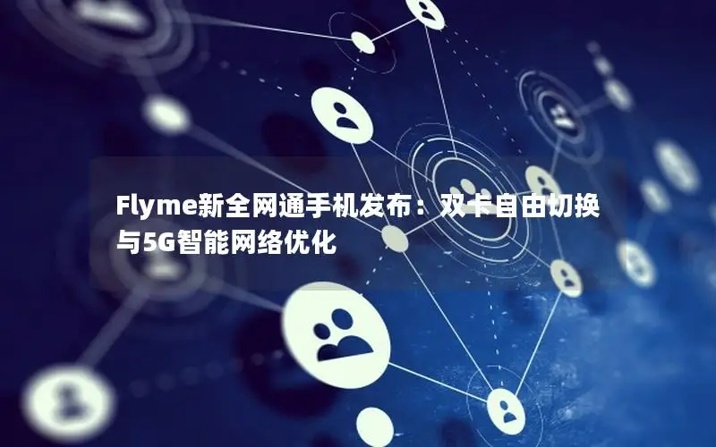 Flyme新全网通手机发布：双卡自由切换与5G智能网络优化