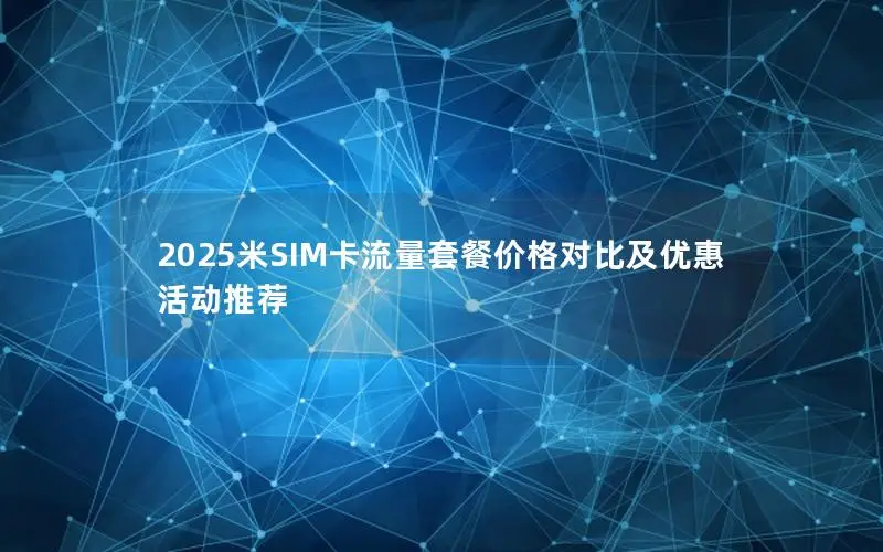 2025米SIM卡流量套餐价格对比及优惠活动推荐