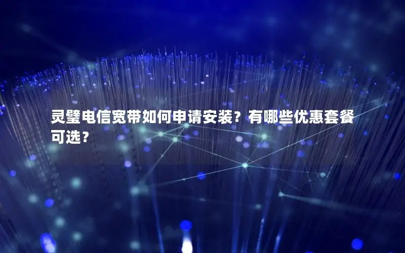 灵璧电信宽带如何申请安装？有哪些优惠套餐可选？