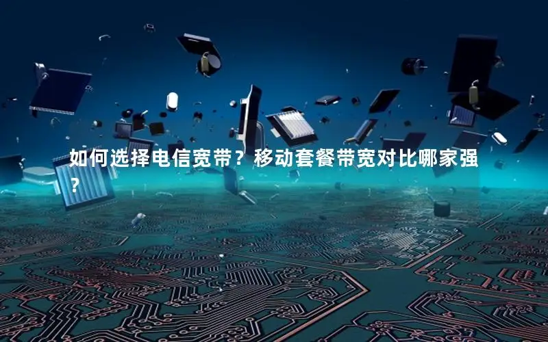 如何选择电信宽带？移动套餐带宽对比哪家强？