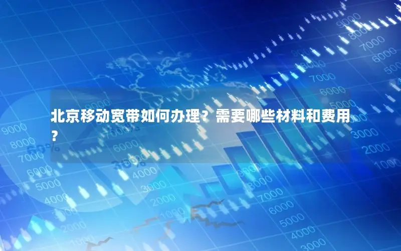 北京移动宽带如何办理？需要哪些材料和费用？