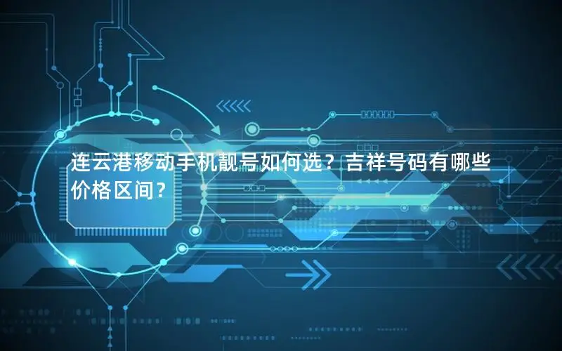 连云港移动手机靓号如何选？吉祥号码有哪些价格区间？