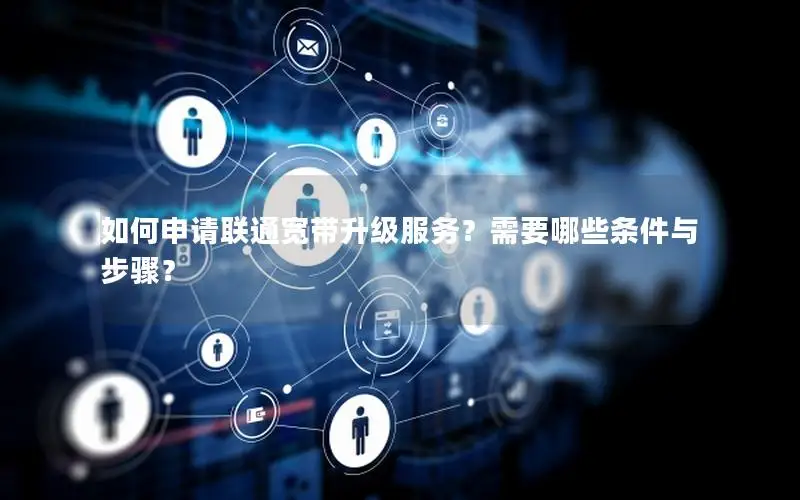 如何申请联通宽带升级服务？需要哪些条件与步骤？