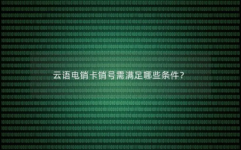 云语电销卡销号需满足哪些条件？