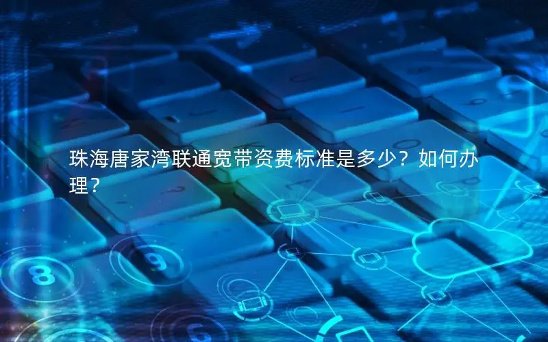珠海唐家湾联通宽带资费标准是多少？如何办理？