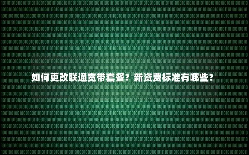 如何更改联通宽带套餐？新资费标准有哪些？