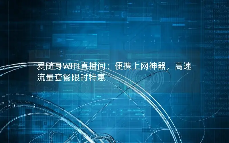 爱随身WIFI直播间：便携上网神器，高速流量套餐限时特惠