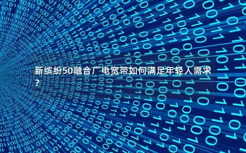 新缤纷50融合广电宽带如何满足年轻人需求？