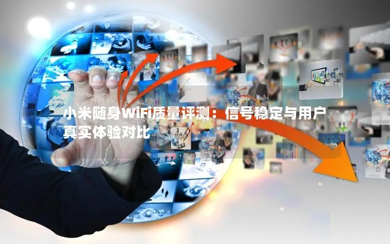 小米随身WiFi质量评测：信号稳定与用户真实体验对比