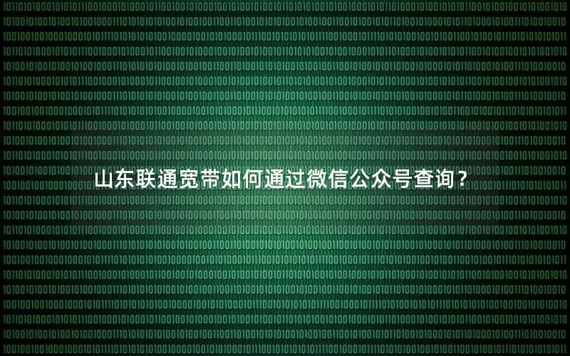 山东联通宽带如何通过微信公众号查询？