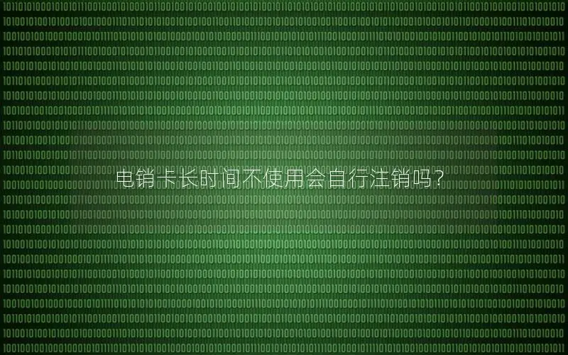 电销卡长时间不使用会自行注销吗？