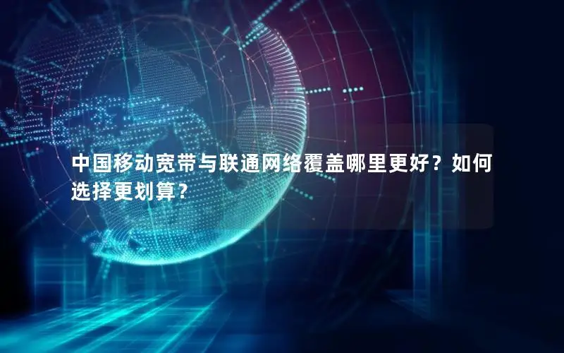 中国移动宽带与联通网络覆盖哪里更好？如何选择更划算？