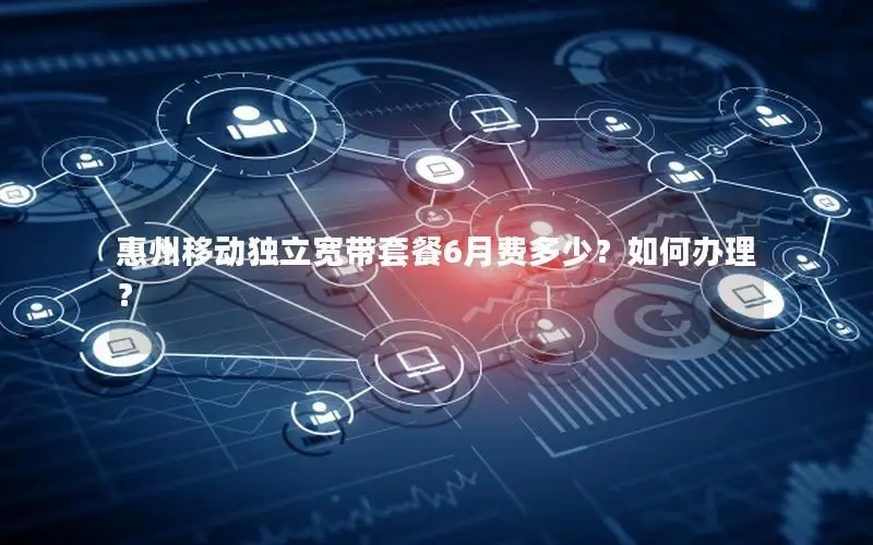 惠州移动独立宽带套餐6月费多少？如何办理？