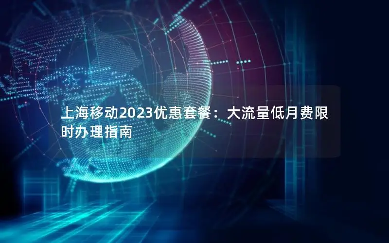 上海移动2023优惠套餐：大流量低月费限时办理指南