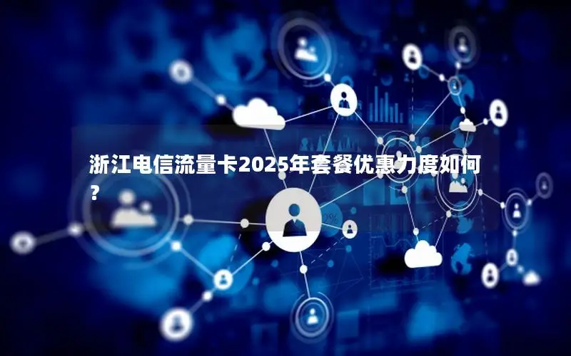 浙江电信流量卡2025年套餐优惠力度如何？