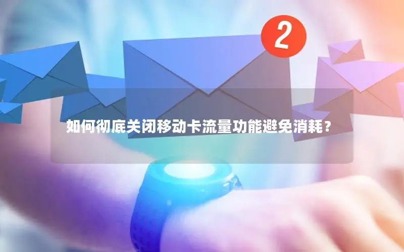 如何彻底关闭移动卡流量功能避免消耗？