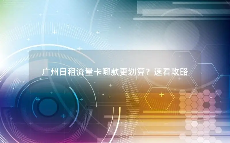 广州日租流量卡哪款更划算？速看攻略