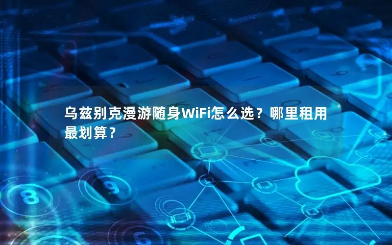 乌兹别克漫游随身WiFi怎么选？哪里租用最划算？